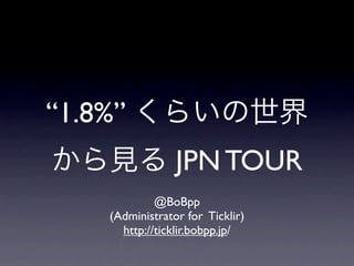 “1.8%” くらいの世界
から見る JPN TOUR
            @BoBpp
   (Administrator for Ticklir)
     http://ticklir.bobpp.jp/
 