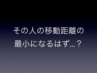 その人の移動距離の
最小になるはず...？
 
