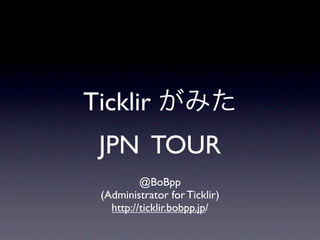 Ticklir がみた
 JPN TOUR
          @BoBpp
 (Administrator for Ticklir)
   http://ticklir.bobpp.jp/
 