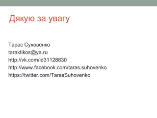 Дякую за увагу
Тарас Суховенко
taraktikos@ya.ru
http://vk.com/id31128830
http://www.facebook.com/taras.suhovenko
https://twitter.com/TarasSuhovenko
 