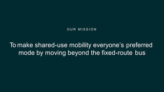 To make shared-use mobility everyone’s preferred
mode by moving beyond the fixed-route bus
O U R M I S S I O N
 