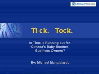 Tick. Tock. Is Time is Running out for  Canada’s Baby Boomer  Business Owners? By: Michael Mangialardo 