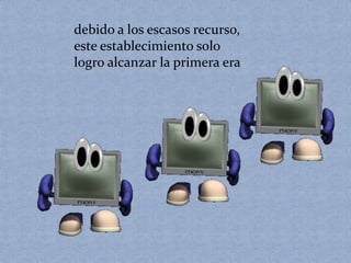 debido a los escasos recurso, 
este establecimiento solo 
logro alcanzar la primera era 
 