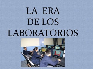 LA ERA 
DE LOS 
LABORATORIOS 
 