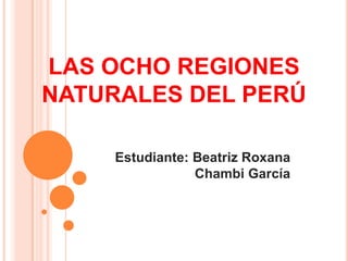 LAS OCHO REGIONES
NATURALES DEL PERÚ
Estudiante: Beatriz Roxana
Chambi García
 