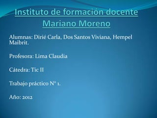 Alumnas: Dirié Carla, Dos Santos Viviana, Hempel
Maibrit.

Profesora: Lima Claudia

Cátedra: Tic II

Trabajo práctico N° 1.

Año: 2012
 