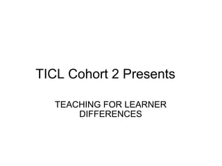 TICL Cohort 2 Presents    TEACHING FOR LEARNER DIFFERENCES 