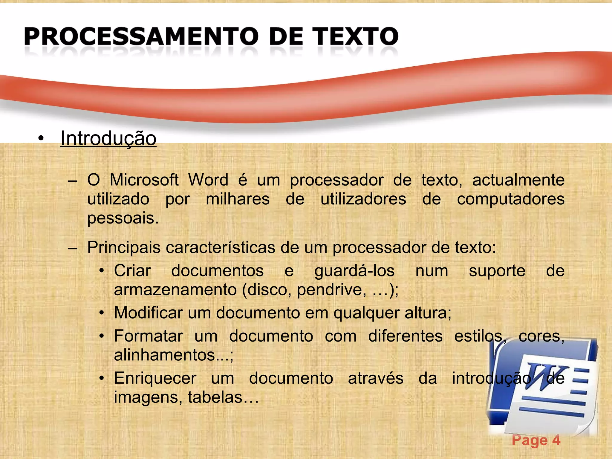 Introdução O Microsoft Word é um  processador de texto, actualmente utilizado por milhares de utilizadores de computadores pessoais.  Principais características de um processador de texto: Criar documentos e guardá-los num suporte de armazenamento (disco, pendrive, …); Modificar um documento em qualquer altura; Formatar um documento com diferentes estilos, cores, alinhamentos...; Enriquecer um documento através da introdução de imagens, tabelas… 