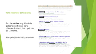 Para encontrar definiciones
Escribe define: seguido de la
palabra que buscas para
obtener distintas descripciones
de la misma.
Por ejemplo define:pusilanime
 