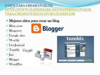  Mejores sitios para crear un blog
 Blog .com
 Blogetery
 Google sites
 Weebly
 LiveJournal
 Tumblr
 Jux
 Blogger
 WordPress
 