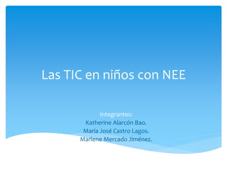 Las TIC en niños con NEE 
Integrantes: 
Katherine Alarcón Bao. 
María José Castro Lagos. 
Marlene Mercado Jiménez. 
 