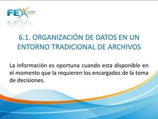 6.1. ORGANIZACIÓN DE DATOS EN UN
ENTORNO TRADICIONAL DE ARCHIVOS
La información es oportuna cuando esta disponible en
el momento que la requieren los encargados de la toma
de decisiones.
 