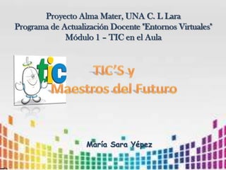 Proyecto Alma Mater, UNA C. L Lara
Programa de Actualización Docente "Entornos Virtuales"
Módulo 1 – TIC en el Aula
María Sara Yépez
 