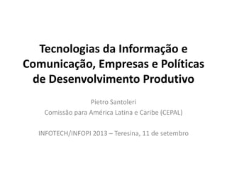 Tecnologias da Informação e
Comunicação, Empresas e Políticas
de Desenvolvimento Produtivo
Pietro Santoleri
Comissão para América Latina e Caribe (CEPAL)
INFOTECH/INFOPI 2013 – Teresina, 11 de setembro
 