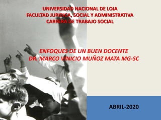 ENFOQUES DE UN BUEN DOCENTE
DR. MARCO VINICIO MUÑOZ MATA MG-SC
ABRIL-2020
UNIVERSIDAD NACIONAL DE LOJA
FACULTAD JURIDICA, SOCIAL Y ADMINISTRATIVA
CARRERA DE TRABAJO SOCIAL
 