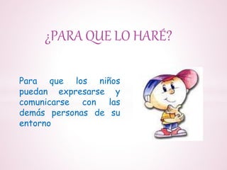 ¿PARA QUE LO HARÉ?
Para que los niños
puedan expresarse y
comunicarse con las
demás personas de su
entorno
 