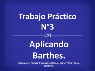 Aplicando
Barthes.
Integrantes: Pamela Bravo, Julieta Mahia, Mariel Pérez y Paula
Zambrino.
 