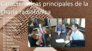 Características principales de la
charla radiofónica
 Objetivos
 Motivadora
 Comunicadora
 Vivencial
 Una Historia
 Clara
 Participatíva
 Breve
 Amena
 Versatilidad
 Conclusión
 