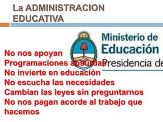 La ADMINISTRACION
  EDUCATIVA


No nos apoyan
Programaciones absurdas
No invierte en educación
No escucha las necesidades
Cambian las leyes sin preguntarnos
No nos pagan acorde al trabajo que
hacemos
 