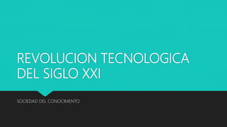 REVOLUCION TECNOLOGICA
DEL SIGLO XXI
SOCIEDAD DEL CONOCIMENTO
 