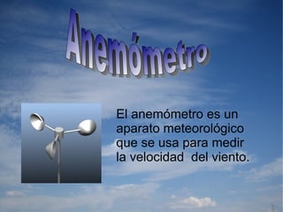 Anemómetro El anemómetro es un  aparato meteorológico  que se usa para medir  la velocidad  del viento. 