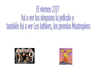 El viernes 27/7  fui a ver los simpsons la pelicula y también fui a ver Les luthiers, los premios Mastropiero. 