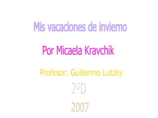 Mis vacaciones de invierno Por Micaela Kravchik Profesor: Guillermo Lutzky 2ºD 2007 