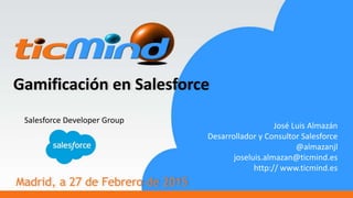 Gamificación en Salesforce
Madrid, a 27 de Febrero de 2015
Salesforce Developer Group
José Luis Almazán
Desarrollador y Consultor Salesforce
@almazanjl
joseluis.almazan@ticmind.es
http:// www.ticmind.es
 