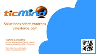 Soluciones sobre entornos
Salesforce.com
ticMind Consulting
Partner Salesforce CRM España - Madrid
Consultoría Salesforce CRM y Force.com
Web: http://www.ticmind.es
Email: contacto@ticmind.es
 