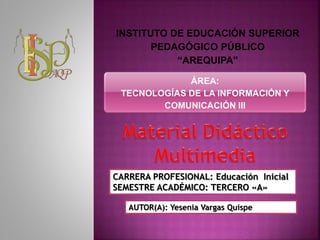 ÁREA:
TECNOLOGÍAS DE LA INFORMACIÓN Y
COMUNICACIÓN III
INSTITUTO DE EDUCACIÓN SUPERIOR
PEDAGÓGICO PÚBLICO
“AREQUIPA”
CARRERA PROFESIONAL: Educación Inicial
SEMESTRE ACADÉMICO: TERCERO «A»
AUTOR(A): Yesenia Vargas Quispe
 