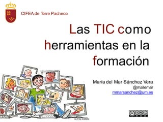 CIFEA de T
orre Pacheco
Las TIC como
herramientas en la
formación
María del Mar Sánchez Vera
@mallemar
mmarsanchez@um.es
 