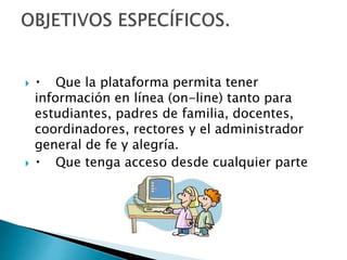  Que la plataforma permita tener
información en línea (on-line) tanto para
estudiantes, padres de familia, docentes,
coordinadores, rectores y el administrador
general de fe y alegría.
Que tenga acceso desde cualquier parte