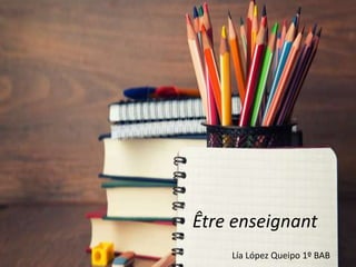 Être enseignant
Lía López Queipo 1º BAB
 