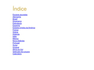 Índice
Equipas apuradas
Alemanha
Brasil
Dinamarca
Eslováquia
Espanha
Estados Unidos da América
França
Grécia
Holanda
Itália
México
Nova Zelândia
Portugal
Suíça
Uruguai
África do Sul
Selecção dos grupos
Calendário
 