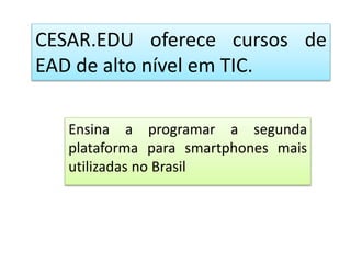 CESAR.EDU oferece cursos de
EAD de alto nível em TIC.
Ensina a programar a segunda
plataforma para smartphones mais
utilizadas no Brasil
 