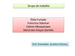 Grupo de trabalho
Élida Furtado
Francisco Sidomar
Celene Albuquerque
Maria das Graças Damião
Prof. Orientador: Anselmo Pestana
 