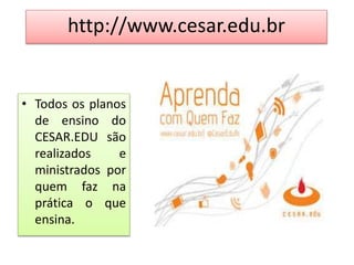 • Todos os planos
de ensino do
CESAR.EDU são
realizados e
ministrados por
quem faz na
prática o que
ensina.
http://www.cesar.edu.br
 