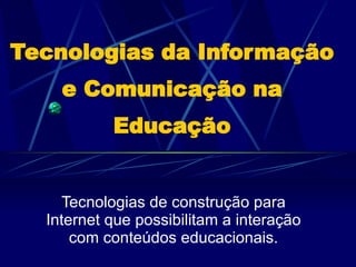 Tecnologias da Informação e Comunicação na Educação Tecnologias de construção para Internet que possibilitam a interação com conteúdos educacionais.