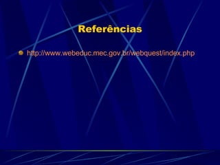 Referências http://www.webeduc.mec.gov.br/webquest/index.php