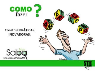 fazer
COMO
h<p://goo.gl/WLWMK
Construa
PRÁTICAS
INOVADORAS.