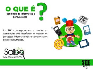 Tecnologia
da
Informação
e
Comunicação
O QUE É
As
TIC
correspondem
a
todas
as
tecnologias
que
interferem
e
mediam
os
processos
informacionais
e
comunica4vos
dos
seres
humanos.
h<p://goo.gl/CcJVn