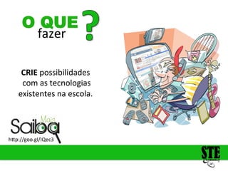 fazer
O QUE
h<p://goo.gl/IQec3
CRIE
possibilidades
com
as
tecnologias
existentes
na
escola.