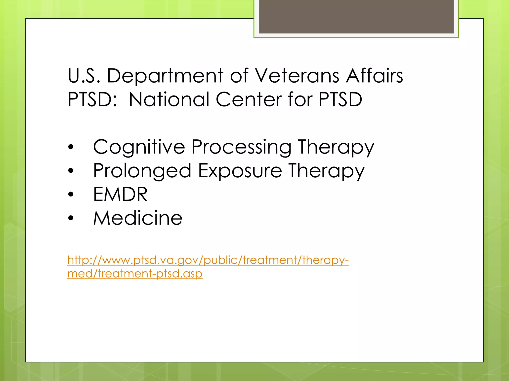 U.S. Department of Veterans Affairs 
PTSD: National Center for PTSD 
• Cognitive Processing Therapy 
• Prolonged Exposure Therapy 
• EMDR 
• Medicine 
http://www.ptsd.va.gov/public/treatment/therapy-med/ 
treatment-ptsd.asp 
 