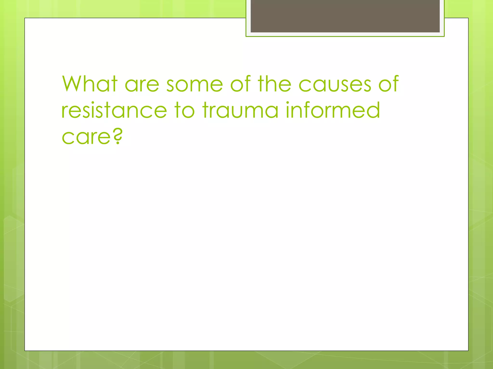 What are some of the causes of 
resistance to trauma informed 
care? 
 