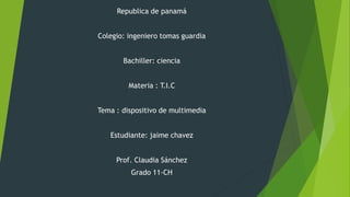 Republica de panamá
Colegio: ingeniero tomas guardia
Bachiller: ciencia
Materia : T.I.C
Tema : dispositivo de multimedia
Estudiante: jaime chavez
Prof. Claudia Sánchez
Grado 11-CH
 