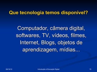 Que tecnologia temos disponível? Computador, câmera digital, softwares, TV, vídeos, filmes, Internet, Blogs, objetos de aprendizagem, mídias... 
