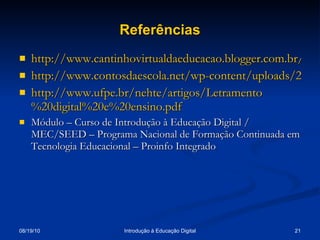 Referências http://www.cantinhovirtualdaeducacao.blogger.com.br/computadorcapacit.gif http://www.contosdaescola.net/wp-content/uploads/2007/10/estudantenopc.jpg http://www.ufpe.br/nehte/artigos/Letramento %20digital%20e%20ensino. pdf Módulo – Curso de Introdução à Educação Digital / MEC/SEED – Programa Nacional de Formação Continuada em Tecnologia Educacional – Proinfo Integrado 