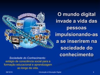 O mundo digital invade a vida das pessoas impulsionando-as a se inserirem na sociedade do conhecimento Sociedade do Conhecimento :  estágio de consciência social para a formação educacional e aprendizagem ao longo da vida. 