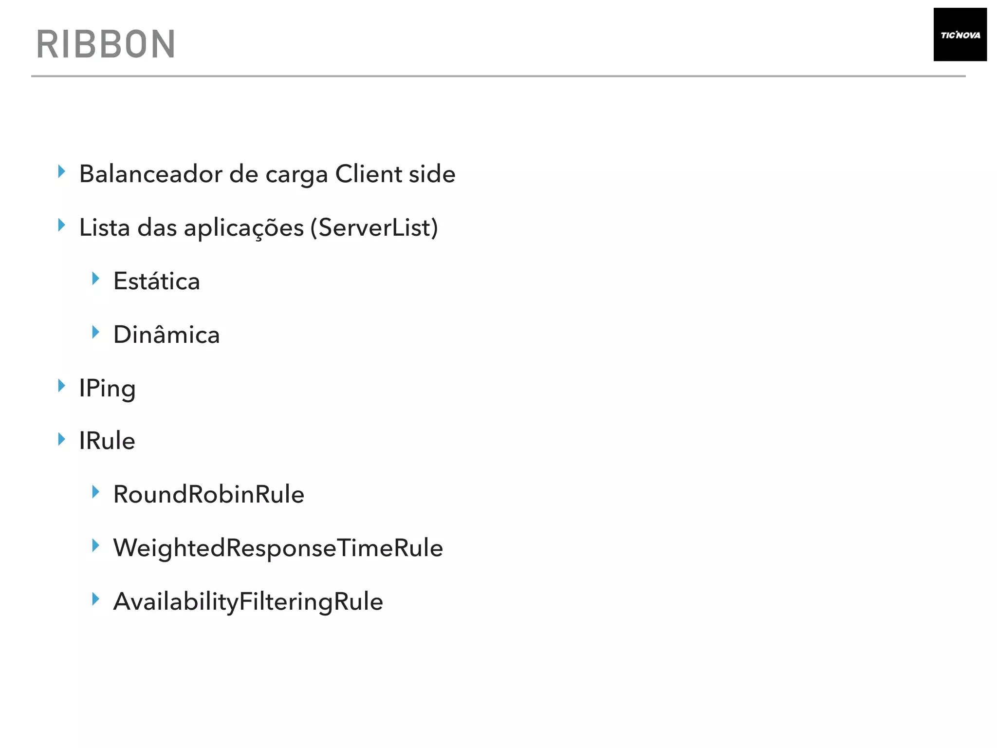 RIBBON
‣ Balanceador de carga Client side
‣ Lista das aplicações (ServerList)
‣ Estática
‣ Dinâmica
‣ IPing
‣ IRule
‣ RoundRobinRule
‣ WeightedResponseTimeRule
‣ AvailabilityFilteringRule
 