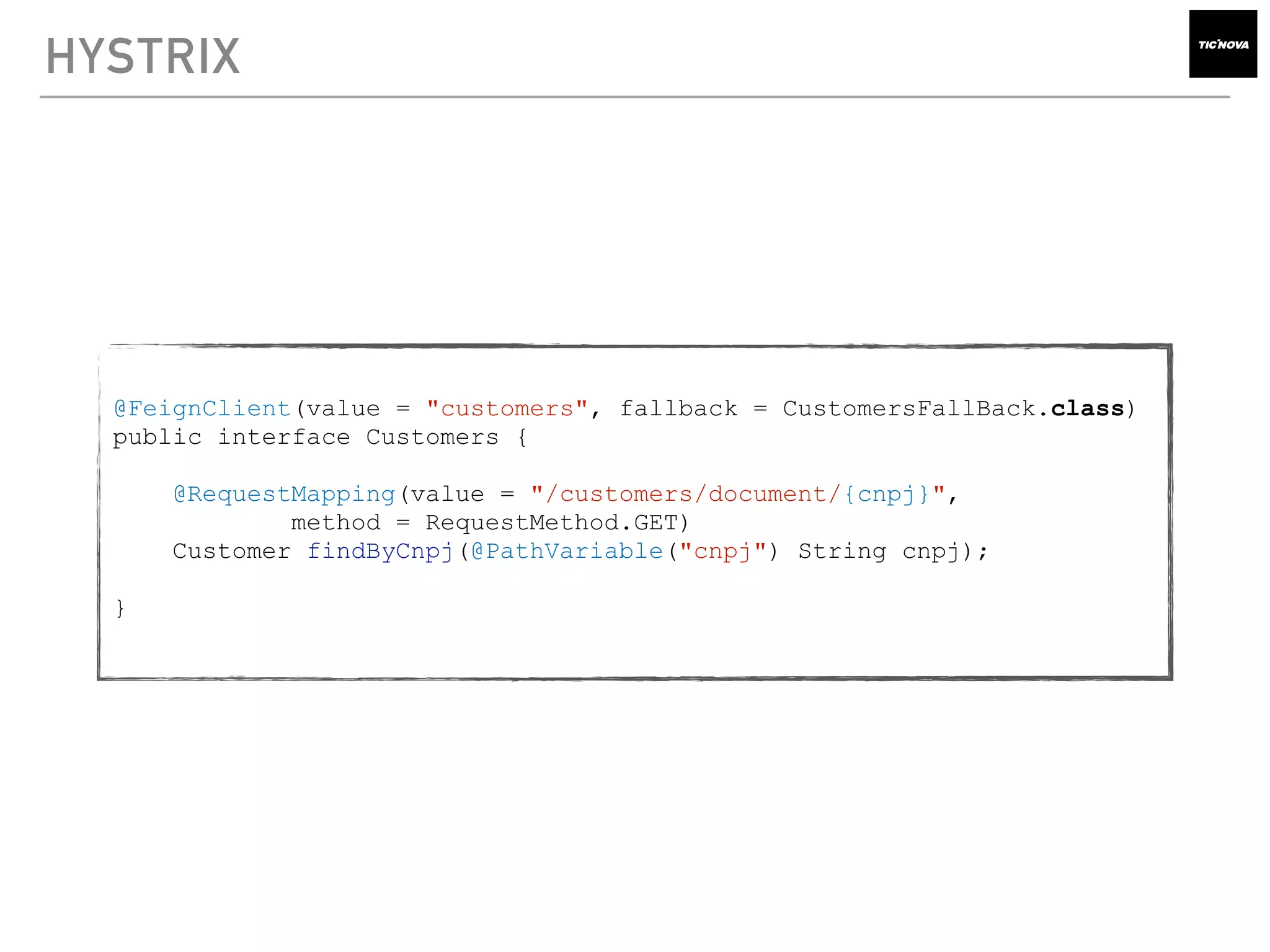 HYSTRIX
@FeignClient(value = "customers", fallback = CustomersFallBack.class)
public interface Customers {
@RequestMapping(value = "/customers/document/{cnpj}",
method = RequestMethod.GET)
Customer findByCnpj(@PathVariable("cnpj") String cnpj);
}
 
